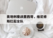 开云体育入口-包含奥地利鏖战墨西哥，维尼修斯扛起全队的词条